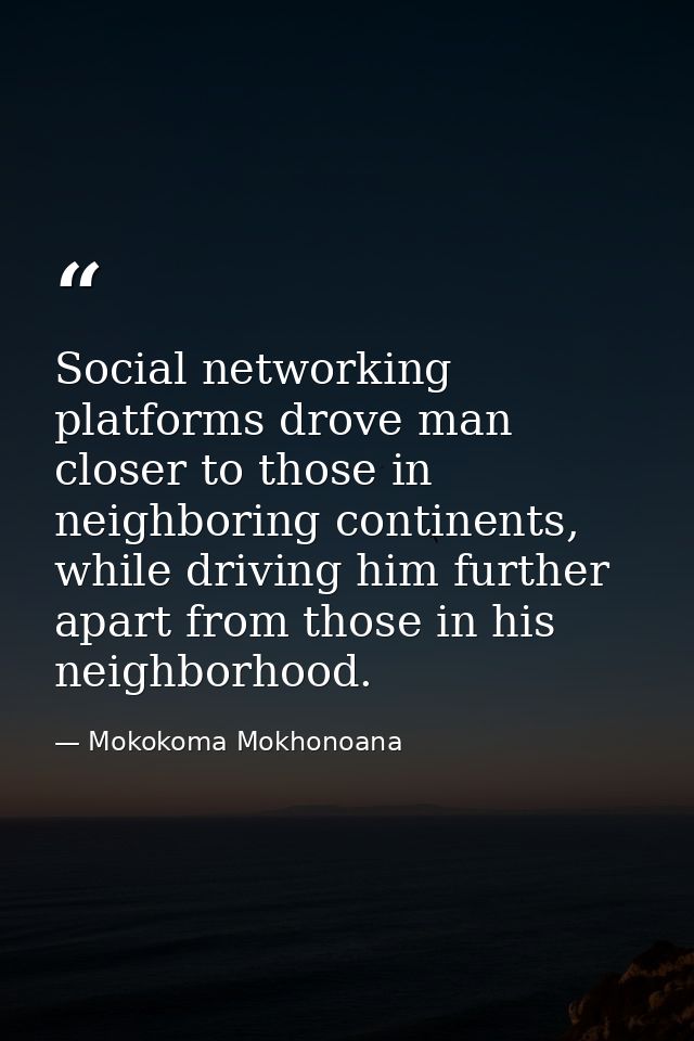Social networking platforms drove man closer to those in neighboring continents, while driving him further apart from th — Mokokoma Mokhonoana