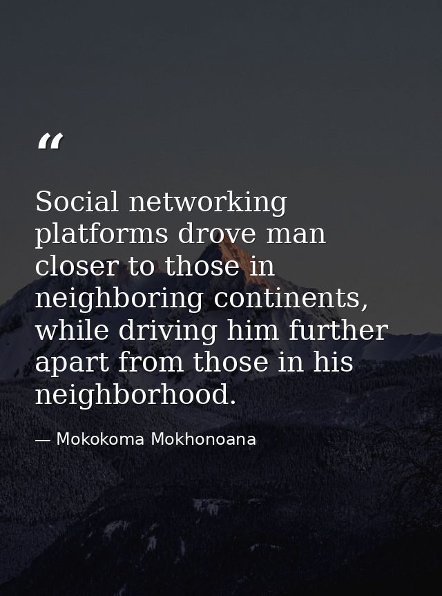 Social networking platforms drove man closer to those in neighboring continents, while driving him further apart from th — Mokokoma Mokhonoana