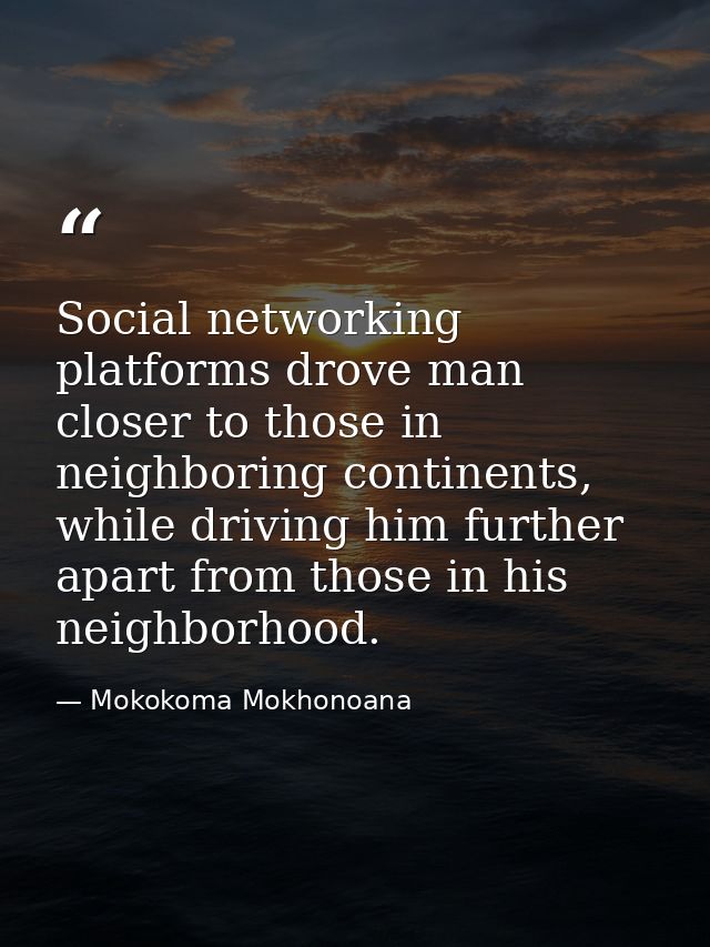 Social networking platforms drove man closer to those in neighboring continents, while driving him further apart from th — Mokokoma Mokhonoana