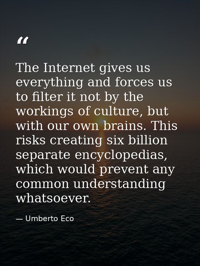 The Internet gives us everything and forces us to filter it not by the workings of culture, but with our own brains. Thi — Umberto Eco
