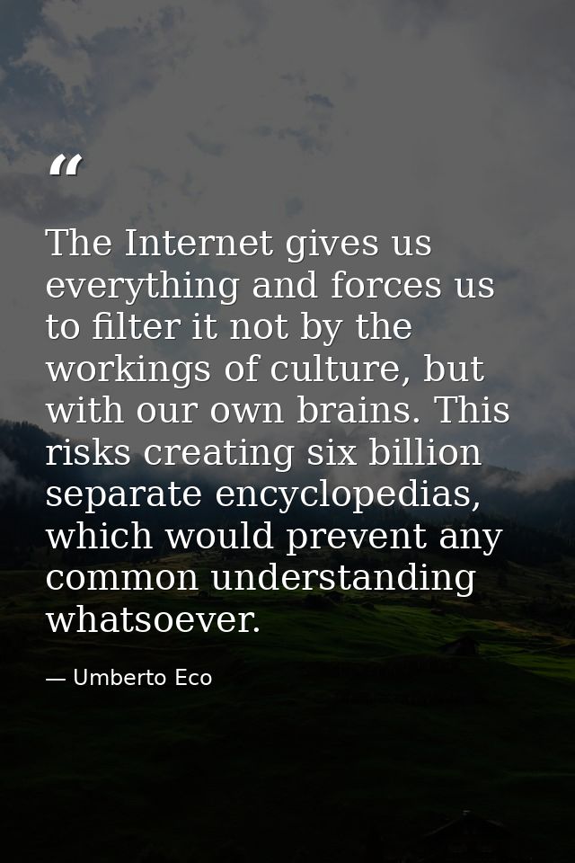 The Internet gives us everything and forces us to filter it not by the workings of culture, but with our own brains. Thi — Umberto Eco