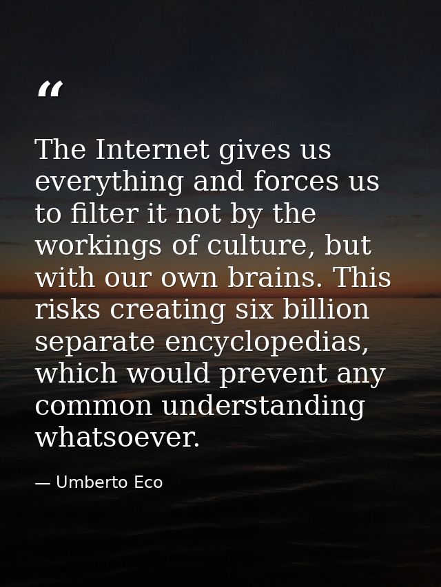 The Internet gives us everything and forces us to filter it not by the workings of culture, but with our own brains. Thi — Umberto Eco