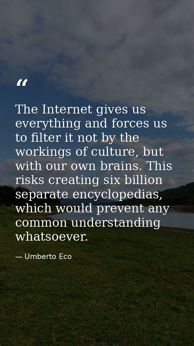 The Internet gives us everything and forces us to filter it not by the workings of culture, but with our own brains. Thi — Umberto Eco