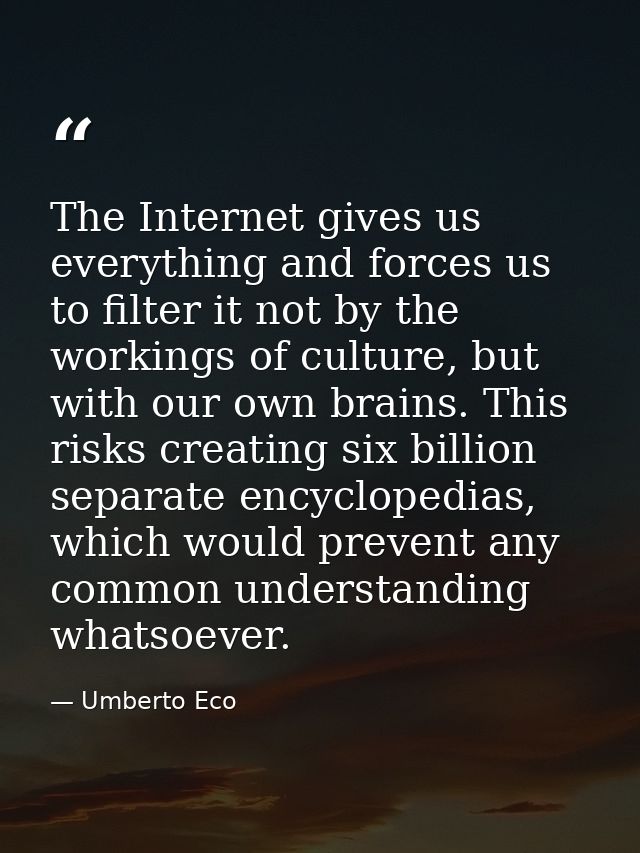 The Internet gives us everything and forces us to filter it not by the workings of culture, but with our own brains. Thi — Umberto Eco