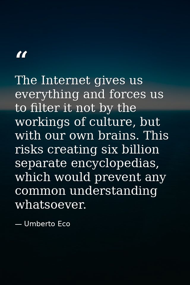 The Internet gives us everything and forces us to filter it not by the workings of culture, but with our own brains. Thi — Umberto Eco