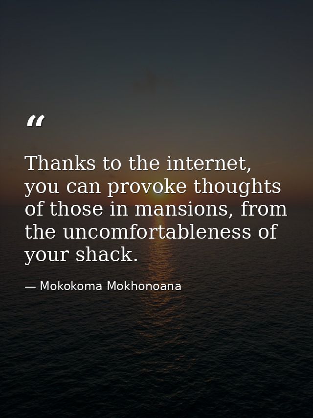 Thanks to the internet, you can provoke thoughts of those in mansions, from the uncomfortableness of your shack. — Mokokoma Mokhonoana