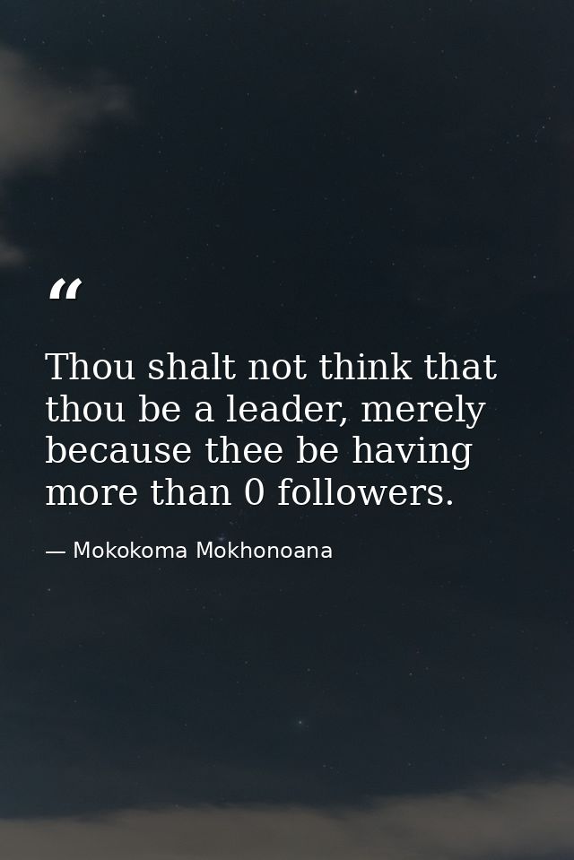 Thou shalt not think that thou be a leader, merely because thee be having more than 0 followers. — Mokokoma Mokhonoana