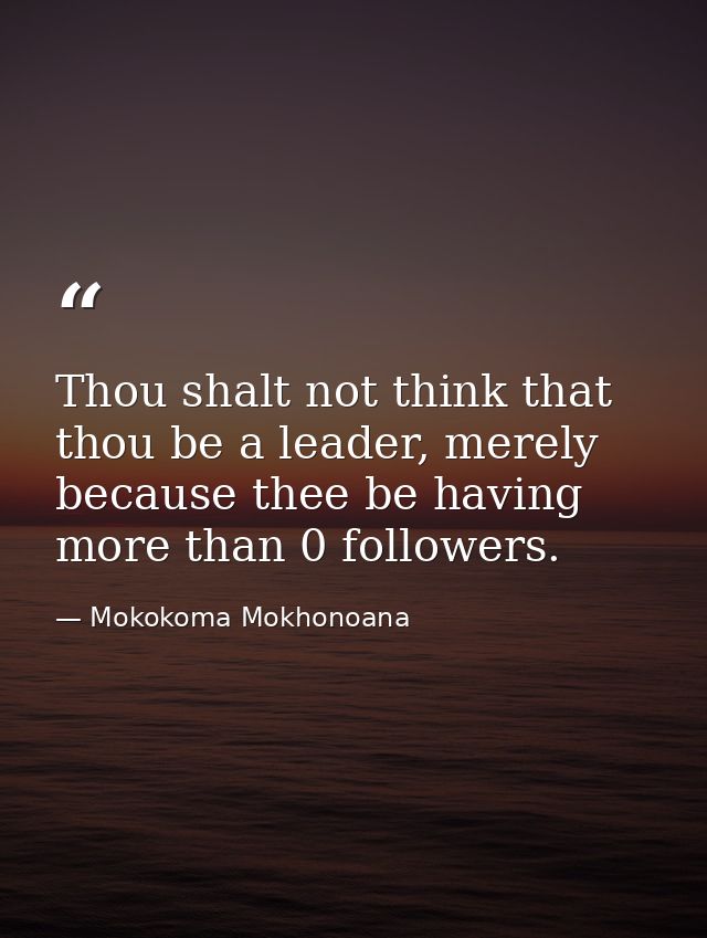 Thou shalt not think that thou be a leader, merely because thee be having more than 0 followers. — Mokokoma Mokhonoana