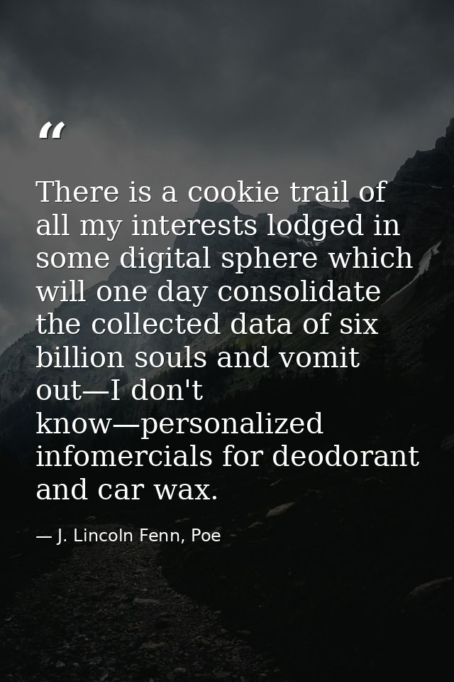 There is a cookie trail of all my interests lodged in some digital sphere which will one day consolidate the collected d — J. Lincoln Fenn, Poe