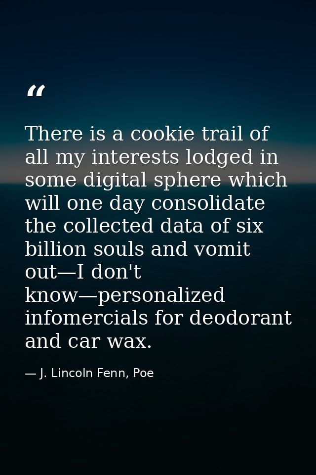 There is a cookie trail of all my interests lodged in some digital sphere which will one day consolidate the collected d — J. Lincoln Fenn, Poe