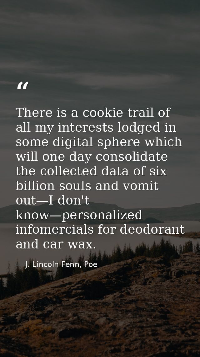 There is a cookie trail of all my interests lodged in some digital sphere which will one day consolidate the collected d — J. Lincoln Fenn, Poe