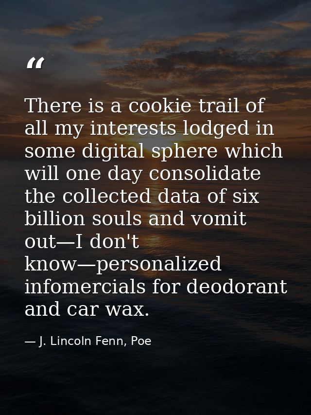 There is a cookie trail of all my interests lodged in some digital sphere which will one day consolidate the collected d — J. Lincoln Fenn, Poe