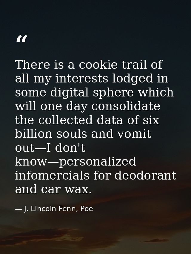 There is a cookie trail of all my interests lodged in some digital sphere which will one day consolidate the collected d — J. Lincoln Fenn, Poe
