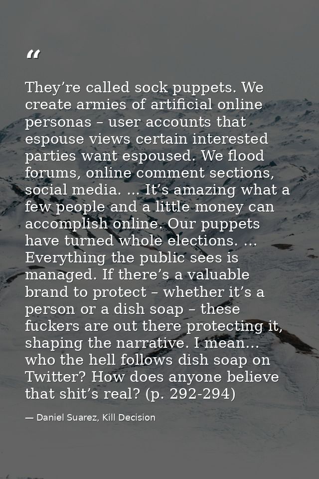 They’re called sock puppets. We create armies of artificial online personas – user accounts that espouse views certain i — Daniel Suarez, Kill Decision