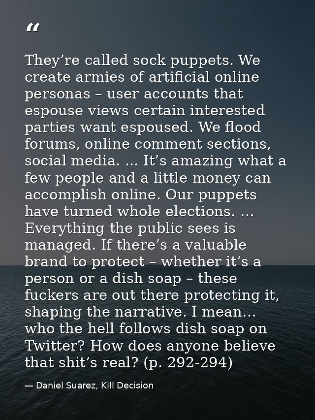 They’re called sock puppets. We create armies of artificial online personas – user accounts that espouse views certain i — Daniel Suarez, Kill Decision