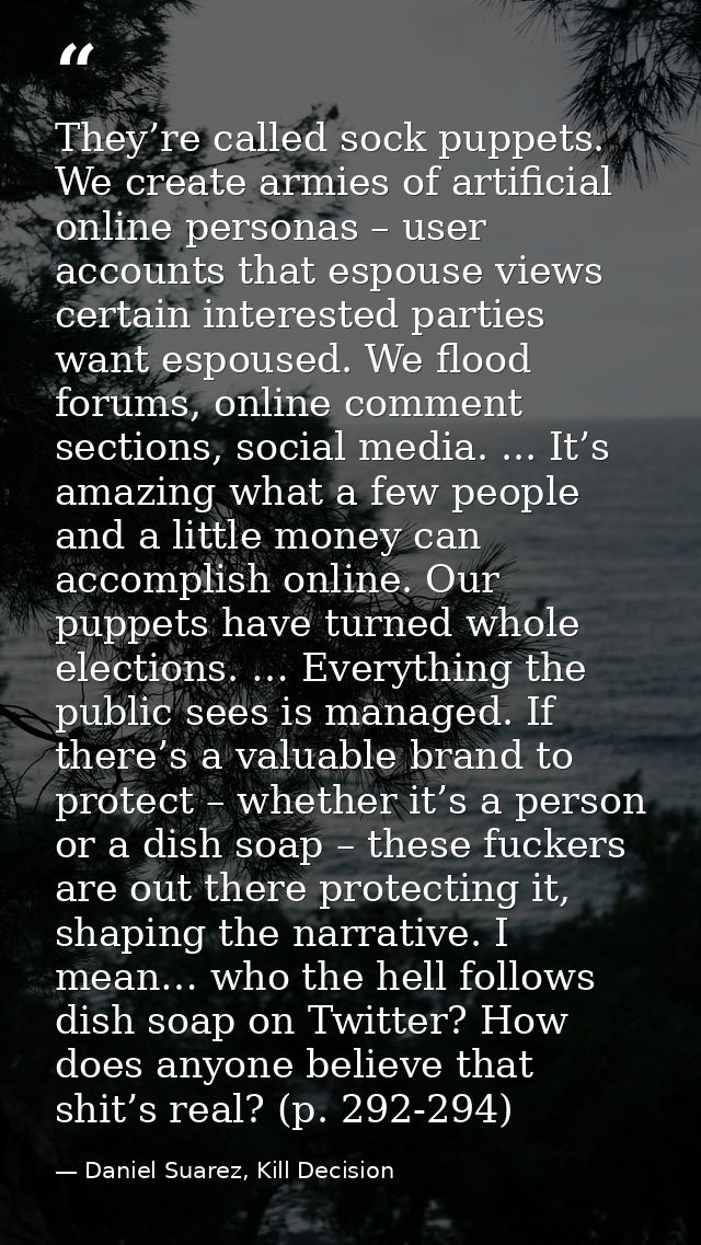 They’re called sock puppets. We create armies of artificial online personas – user accounts that espouse views certain i — Daniel Suarez, Kill Decision