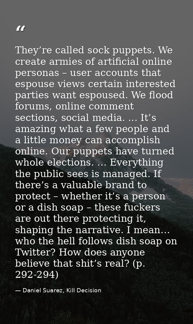 They’re called sock puppets. We create armies of artificial online personas – user accounts that espouse views certain i — Daniel Suarez, Kill Decision