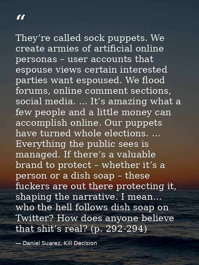 They’re called sock puppets. We create armies of artificial online personas – user accounts that espouse views certain i — Daniel Suarez, Kill Decision