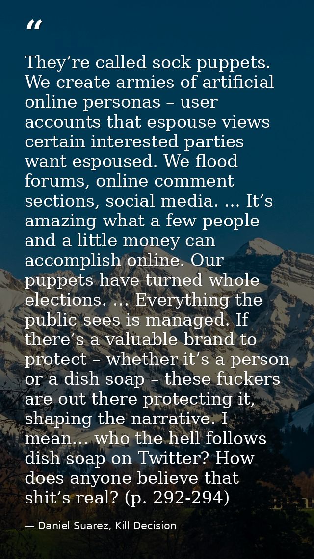 They’re called sock puppets. We create armies of artificial online personas – user accounts that espouse views certain i — Daniel Suarez, Kill Decision