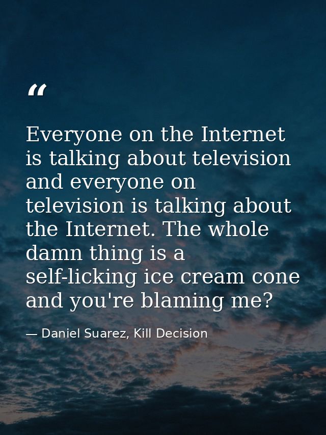 Everyone on the Internet is talking about television and everyone on television is talking about the Internet. The whole — Daniel Suarez, Kill Decision
