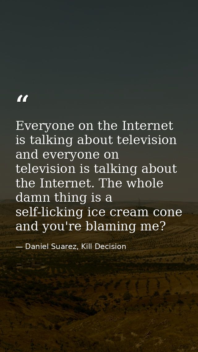 Everyone on the Internet is talking about television and everyone on television is talking about the Internet. The whole — Daniel Suarez, Kill Decision