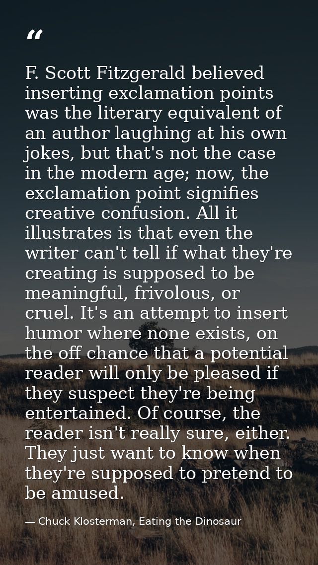 F. Scott Fitzgerald believed inserting exclamation points was the literary equivalent of an author laughing at his own j — Chuck Klosterman, Eating the Dinosaur