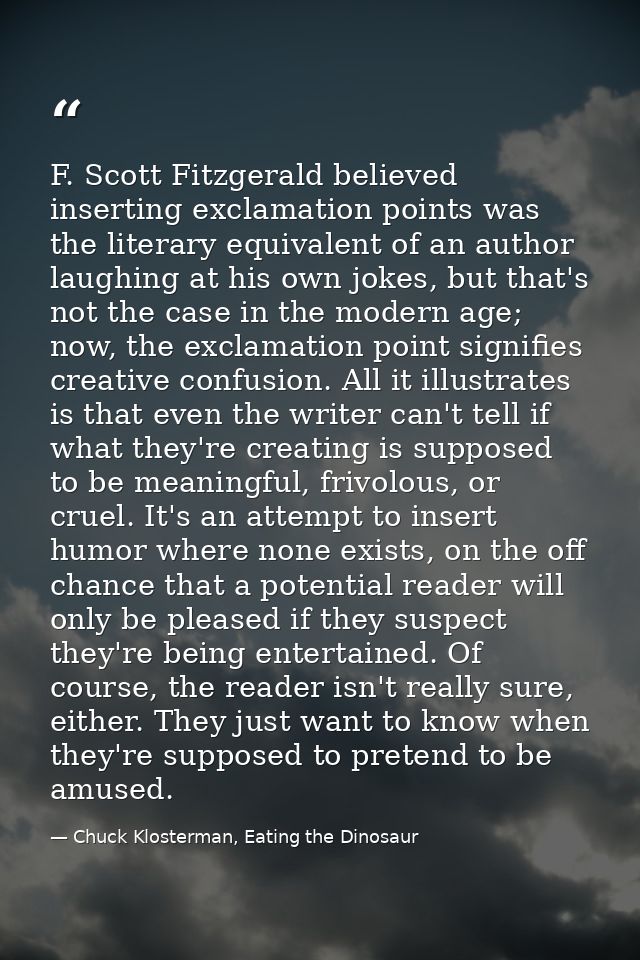 F. Scott Fitzgerald believed inserting exclamation points was the literary equivalent of an author laughing at his own j — Chuck Klosterman, Eating the Dinosaur