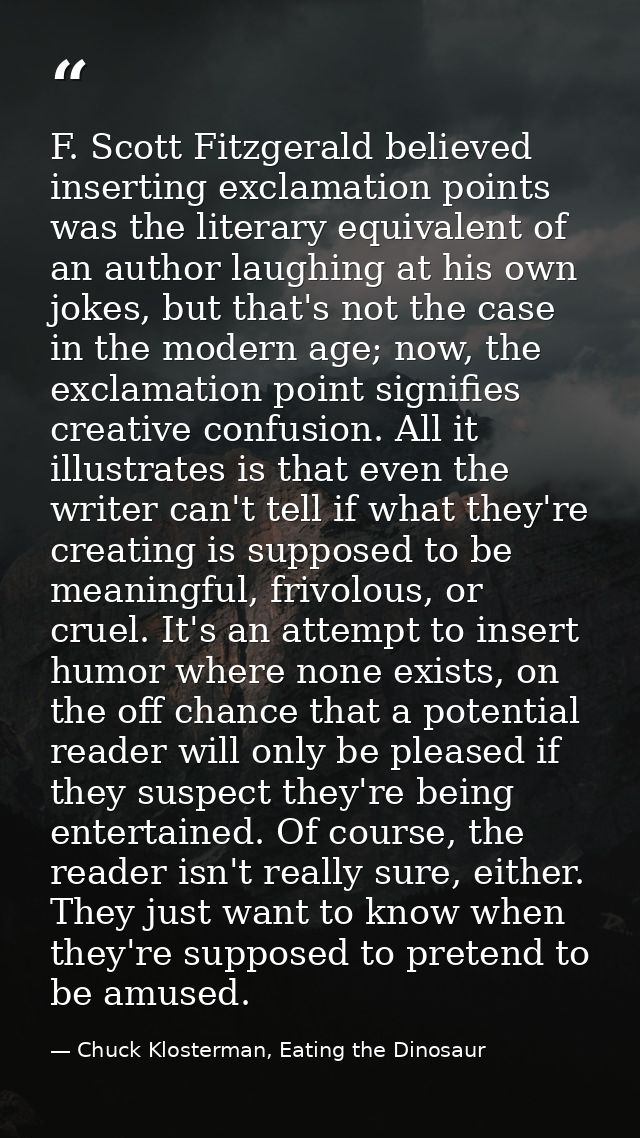 F. Scott Fitzgerald believed inserting exclamation points was the literary equivalent of an author laughing at his own j — Chuck Klosterman, Eating the Dinosaur