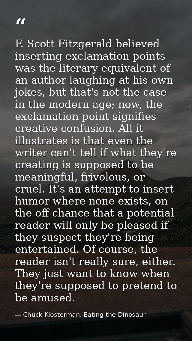 F. Scott Fitzgerald believed inserting exclamation points was the literary equivalent of an author laughing at his own j — Chuck Klosterman, Eating the Dinosaur