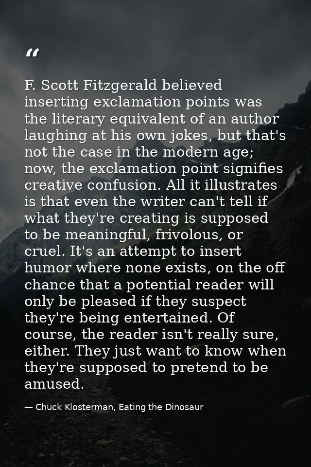 F. Scott Fitzgerald believed inserting exclamation points was the literary equivalent of an author laughing at his own j — Chuck Klosterman, Eating the Dinosaur