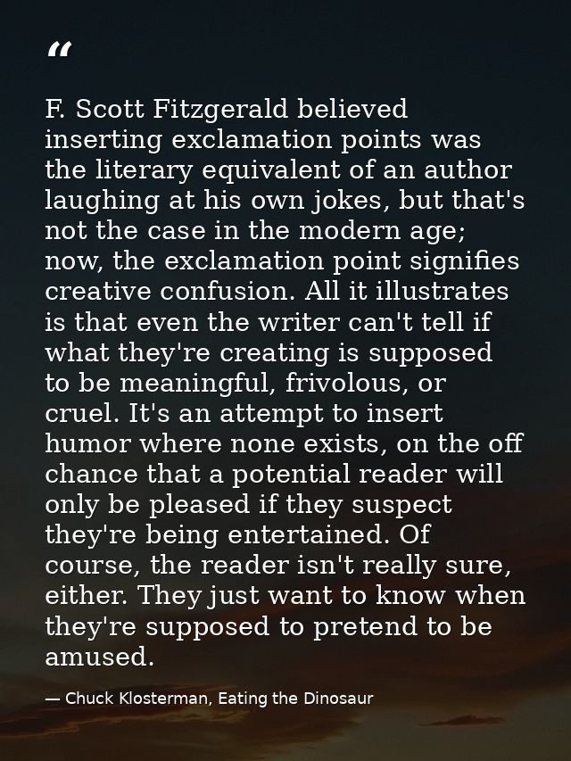 F. Scott Fitzgerald believed inserting exclamation points was the literary equivalent of an author laughing at his own j — Chuck Klosterman, Eating the Dinosaur