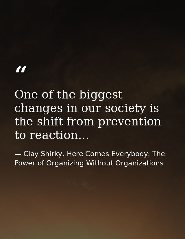 One of the biggest changes in our society is the shift from prevention to reaction... — Clay Shirky, Here Comes Everybody: The Power of Organizing Without Organizations