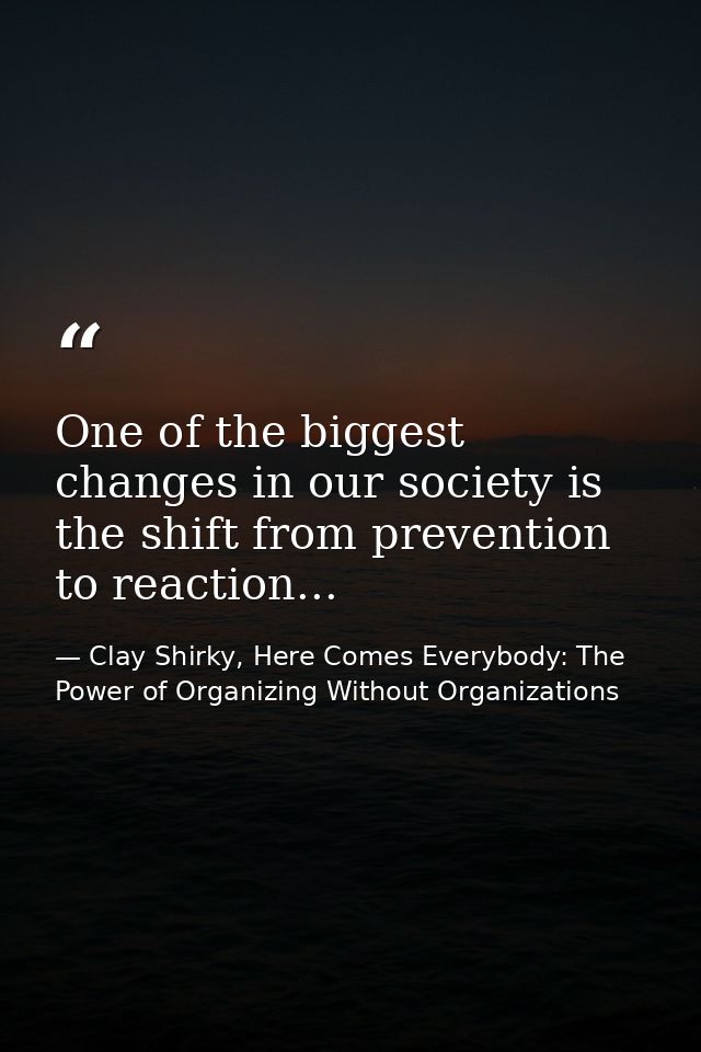 One of the biggest changes in our society is the shift from prevention to reaction... — Clay Shirky, Here Comes Everybody: The Power of Organizing Without Organizations