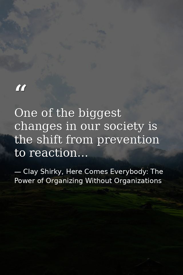 One of the biggest changes in our society is the shift from prevention to reaction... — Clay Shirky, Here Comes Everybody: The Power of Organizing Without Organizations