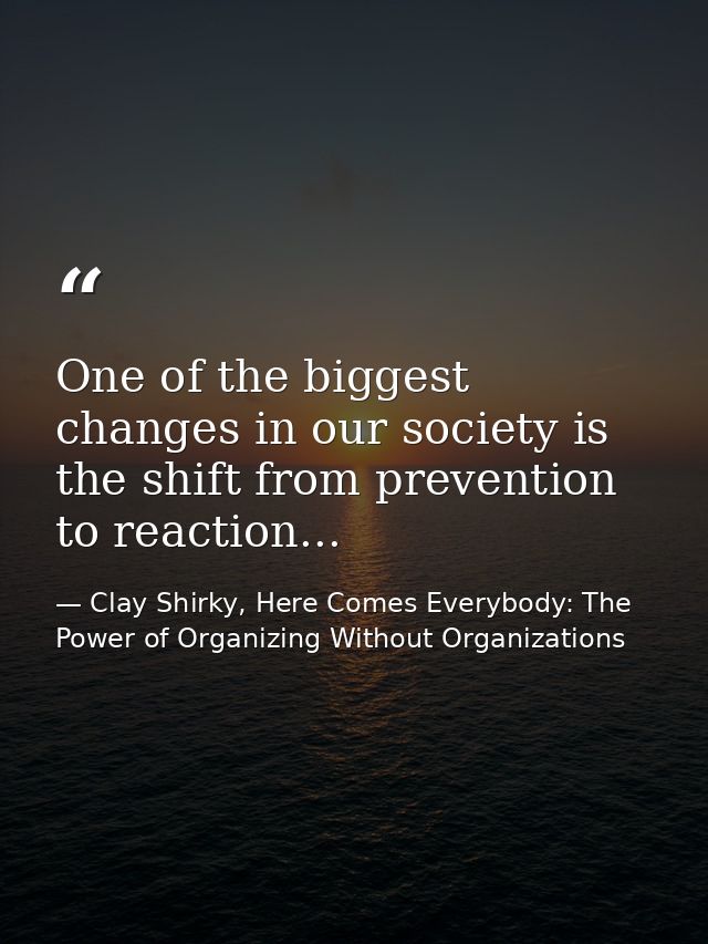 One of the biggest changes in our society is the shift from prevention to reaction... — Clay Shirky, Here Comes Everybody: The Power of Organizing Without Organizations