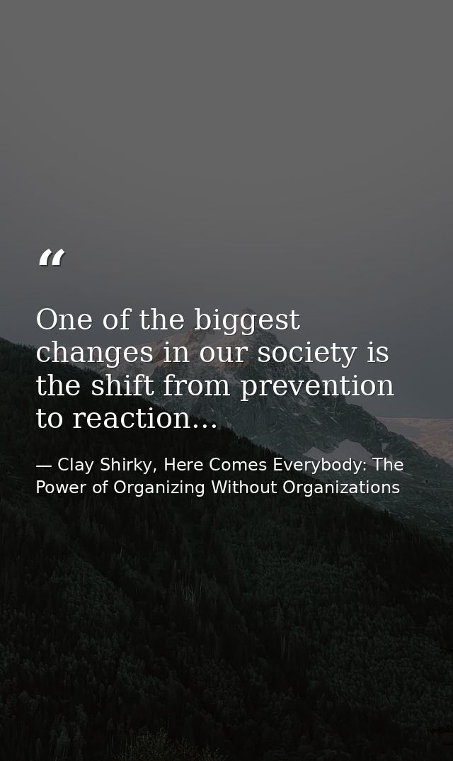 One of the biggest changes in our society is the shift from prevention to reaction... — Clay Shirky, Here Comes Everybody: The Power of Organizing Without Organizations