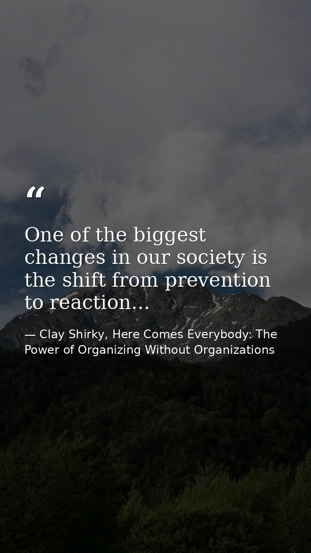 One of the biggest changes in our society is the shift from prevention to reaction... — Clay Shirky, Here Comes Everybody: The Power of Organizing Without Organizations