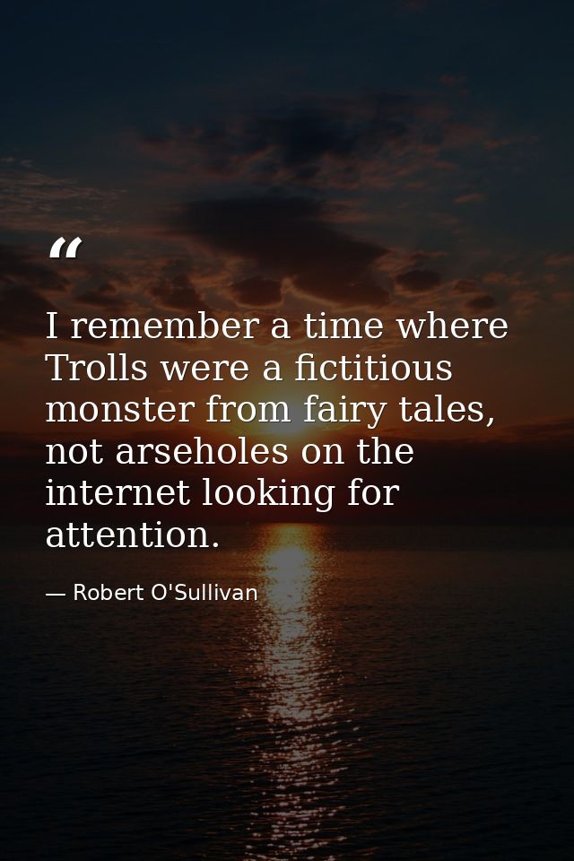 I remember a time where Trolls were a fictitious monster from fairy tales, not arseholes on the internet looking for att — Robert O'Sullivan