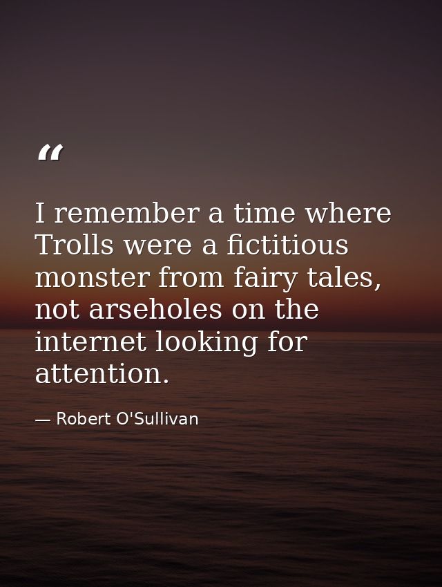 I remember a time where Trolls were a fictitious monster from fairy tales, not arseholes on the internet looking for att — Robert O'Sullivan
