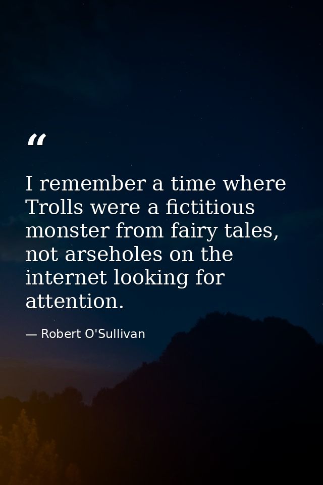 I remember a time where Trolls were a fictitious monster from fairy tales, not arseholes on the internet looking for att — Robert O'Sullivan