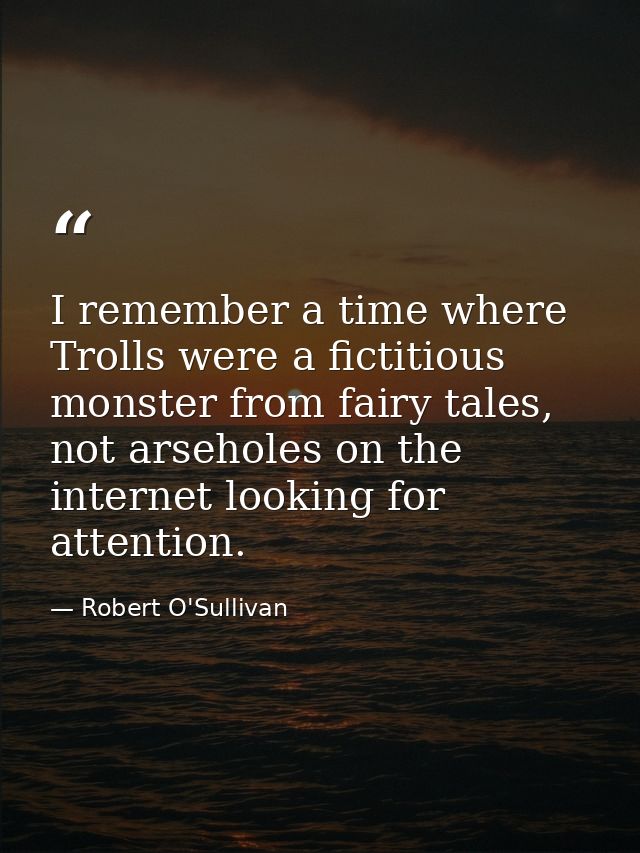 I remember a time where Trolls were a fictitious monster from fairy tales, not arseholes on the internet looking for att — Robert O'Sullivan