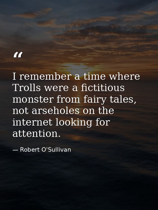 I remember a time where Trolls were a fictitious monster from fairy tales, not arseholes on the internet looking for att — Robert O'Sullivan