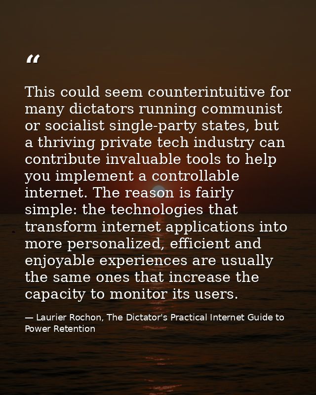 This could seem counterintuitive for many dictators running communist or socialist single-party states, but a thriving p — Laurier Rochon, The Dictator's Practical Internet Guide to Power Retention