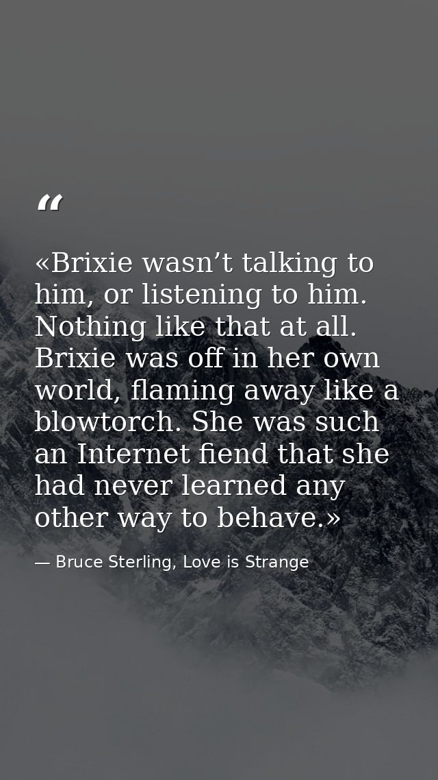 «Brixie wasn’t talking to him, or listening to him. Nothing like that at all. Brixie was off in her own world, flaming a — Bruce Sterling, Love is Strange