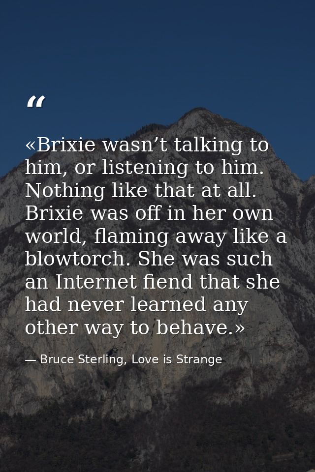«Brixie wasn’t talking to him, or listening to him. Nothing like that at all. Brixie was off in her own world, flaming a — Bruce Sterling, Love is Strange