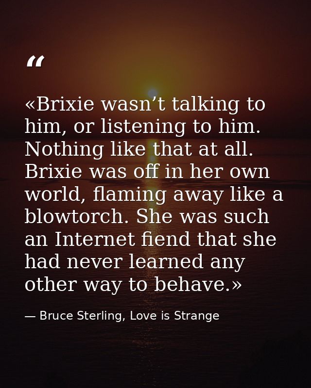 «Brixie wasn’t talking to him, or listening to him. Nothing like that at all. Brixie was off in her own world, flaming a — Bruce Sterling, Love is Strange