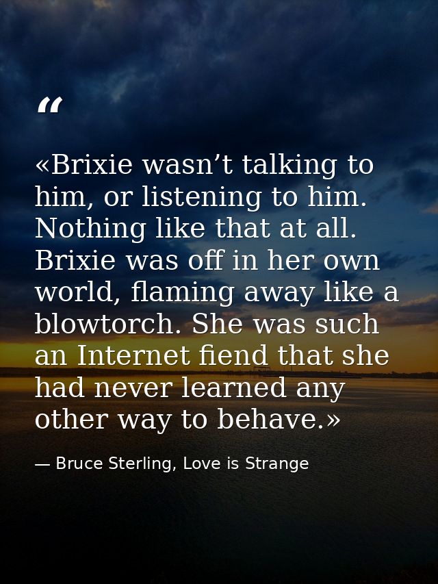 «Brixie wasn’t talking to him, or listening to him. Nothing like that at all. Brixie was off in her own world, flaming a — Bruce Sterling, Love is Strange