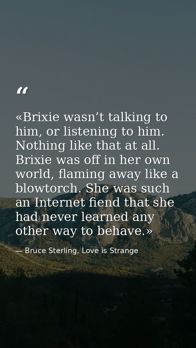 «Brixie wasn’t talking to him, or listening to him. Nothing like that at all. Brixie was off in her own world, flaming a — Bruce Sterling, Love is Strange