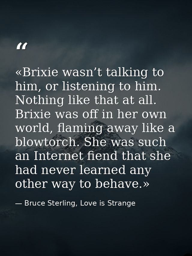 «Brixie wasn’t talking to him, or listening to him. Nothing like that at all. Brixie was off in her own world, flaming a — Bruce Sterling, Love is Strange