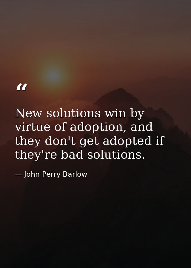 New solutions win by virtue of adoption, and they don't get adopted if they're bad solutions. — John Perry Barlow